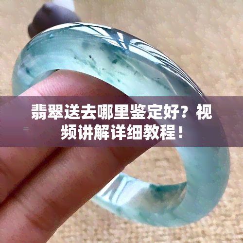 翡翠送去哪里鉴定好？视频讲解详细教程！