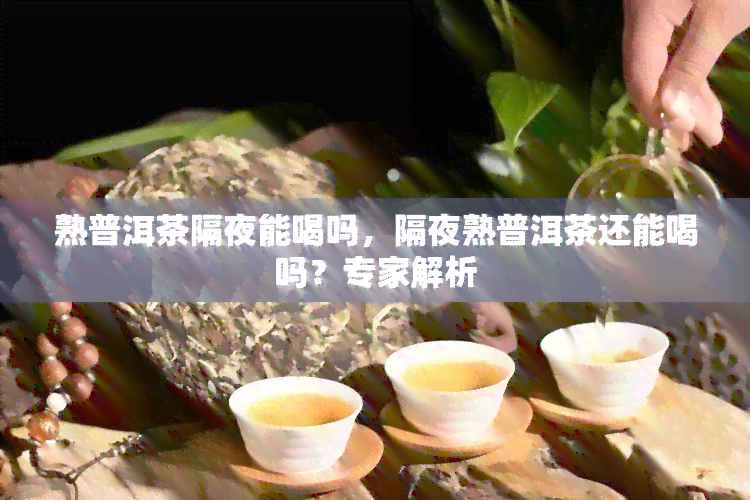 熟普洱茶隔夜能喝吗，隔夜熟普洱茶还能喝吗？专家解析