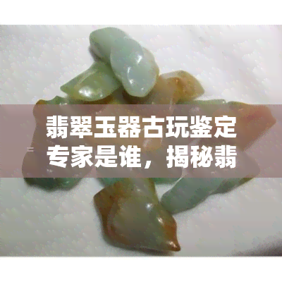 翡翠玉器古玩鉴定专家是谁，揭秘翡翠玉器古玩鉴定专家，他们是谁？