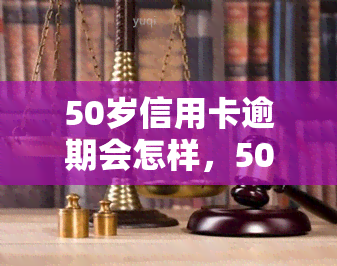 50岁信用卡逾期会怎样，50岁信用卡逾期的后果严重性