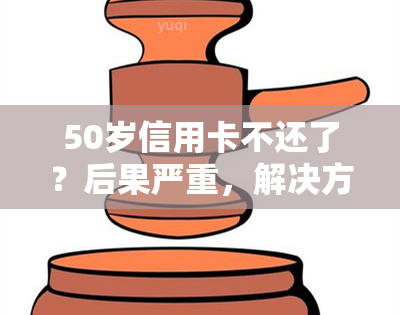 50岁信用卡不还了？后果严重，解决方案全解析！