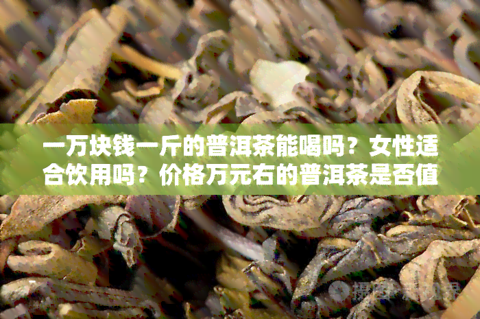 一万块钱一斤的普洱茶能喝吗？女性适合饮用吗？价格万元右的普洱茶是否值得购买？