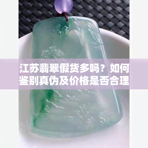 江苏翡翠假货多吗？如何鉴别真伪及价格是否合理？