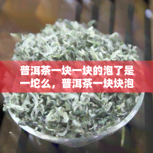 普洱茶一块一块的泡了是一坨么，普洱茶一块块泡开后为何变成一坨？