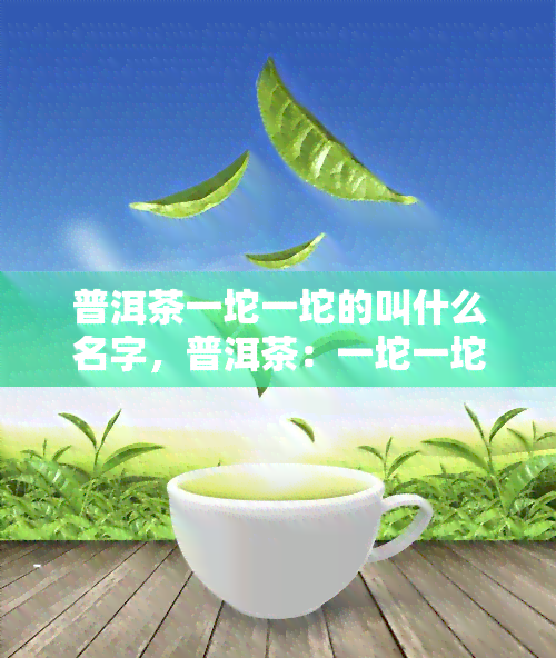 普洱茶一坨一坨的叫什么名字，普洱茶：一坨一坨的，你知道它叫什么吗？