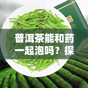 普洱茶能和一起泡吗？探讨其功效与作用