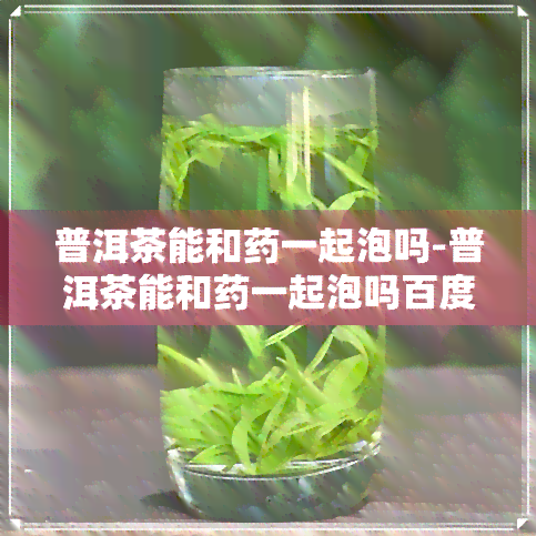 普洱茶能和一起泡吗-普洱茶能和一起泡吗百度百科