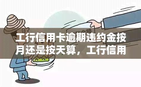 工行信用卡逾期违约金按月还是按天算，工行信用卡逾期违约金：按月还是按天计算？