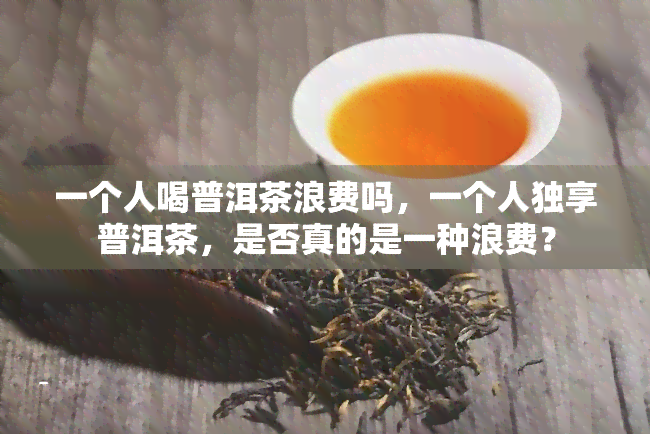 一个人喝普洱茶浪费吗，一个人独享普洱茶，是否真的是一种浪费？