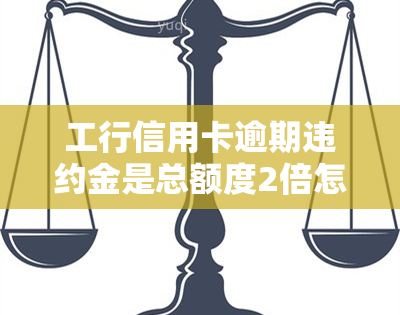 工行信用卡逾期违约金是总额度2倍怎么办，如何处理工行信用卡逾期违约金：总额度的两倍之策