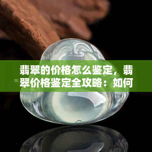 翡翠的价格怎么鉴定，翡翠价格鉴定全攻略：如何准确评估翡翠的价值？