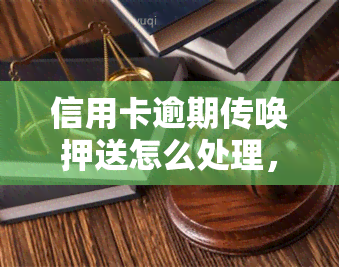 信用卡逾期传唤押送怎么处理，信用卡逾期：如何应对传唤押送？