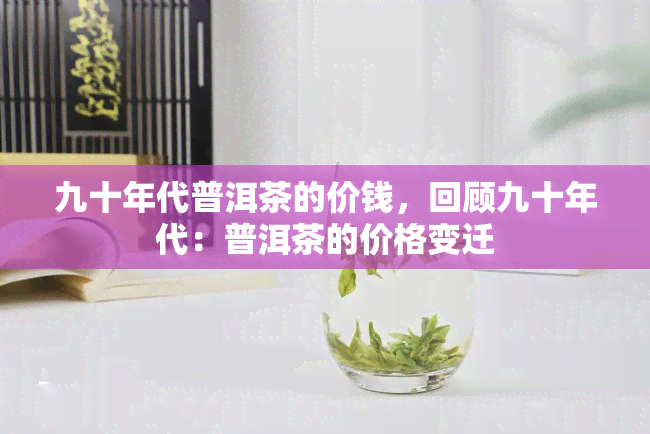 九十年代普洱茶的价钱，回顾九十年代：普洱茶的价格变迁