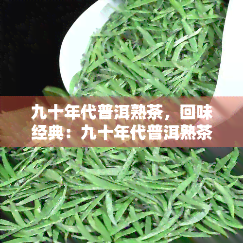 九十年代普洱熟茶，回味经典：九十年代普洱熟茶的独特魅力与品尝体验