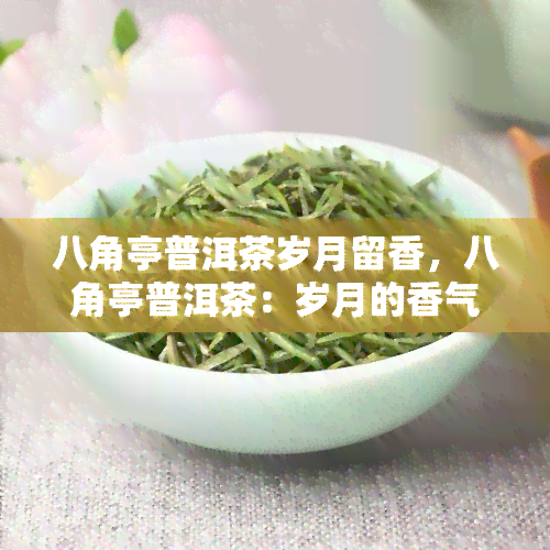 八角亭普洱茶岁月留香，八角亭普洱茶：岁月的香气，值得珍藏的味道