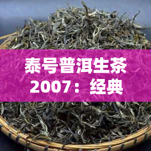 泰号普洱生茶2007：经典年份与优质原料的完美结合，7538生茶，7548熟茶，2006、8588年份珍藏版，超值价格！品味云南原产地的魅力，尽在泰号。