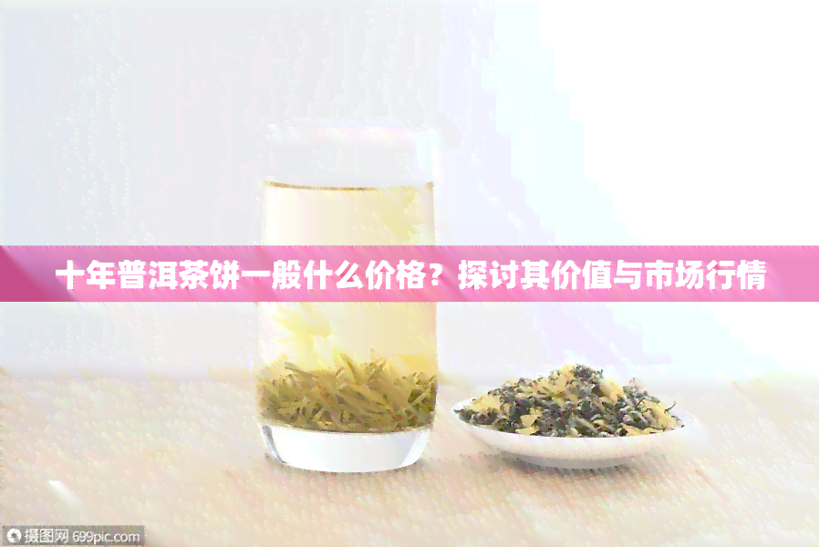 十年普洱茶饼一般什么价格？探讨其价值与市场行情