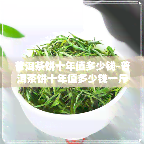 普洱茶饼十年值多少钱-普洱茶饼十年值多少钱一斤