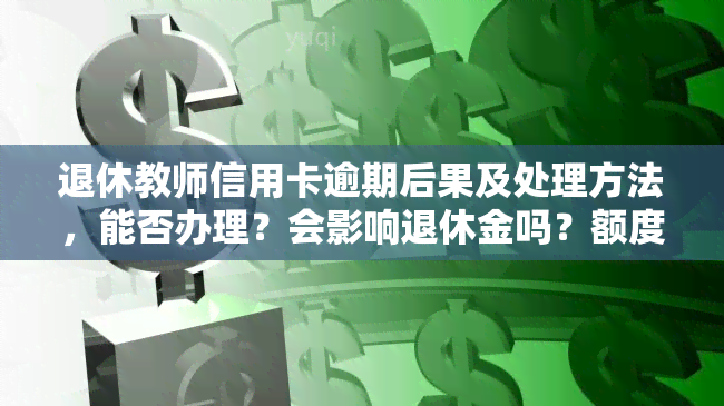 退休教师信用卡逾期后果及处理方法，能否办理？会影响退休金吗？额度是否会降低？