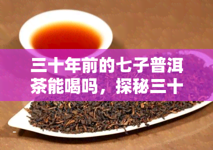 三十年前的七子普洱茶能喝吗，探秘三十年前的七子普洱茶：还能否饮用？