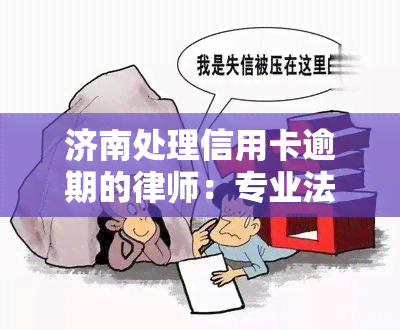 济南处理信用卡逾期的律师：专业法律援助解决债务问题