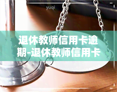 退休教师信用卡逾期-退休教师信用卡逾期怎么办