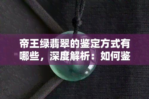 帝王绿翡翠的鉴定方式有哪些，深度解析：如何鉴定帝王绿翡翠？