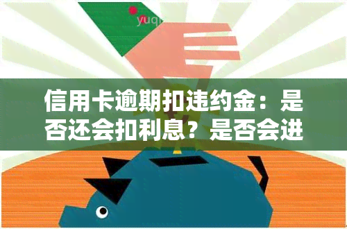 信用卡逾期扣违约金：是否还会扣利息？是否会进？有无不良记录？如何解决被催还钱的问题？