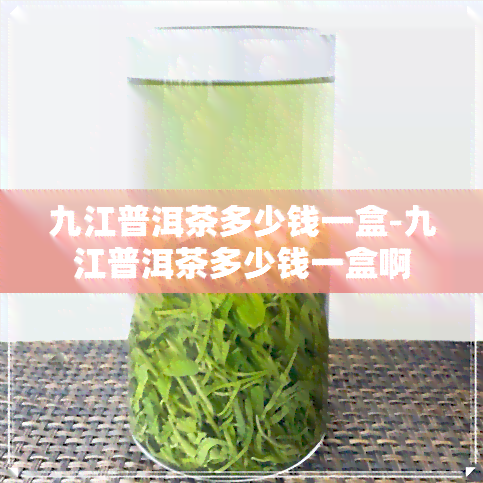 九江普洱茶多少钱一盒-九江普洱茶多少钱一盒啊