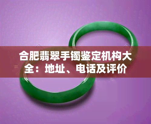 合肥翡翠手镯鉴定机构大全：地址、电话及评价