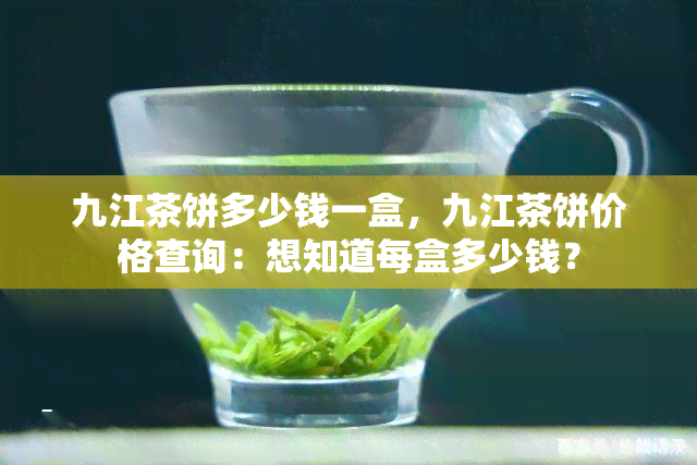 九江茶饼多少钱一盒，九江茶饼价格查询：想知道每盒多少钱？