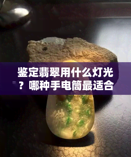 鉴定翡翠用什么灯光？哪种手电筒最适合？