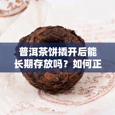 普洱茶饼撬开后能长期存放吗？如何正确保存与醒茶？