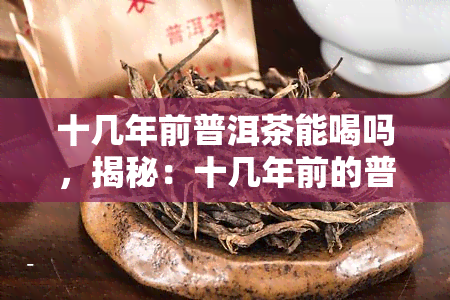 十几年前普洱茶能喝吗，揭秘：十几年前的普洱茶是否还能饮用？