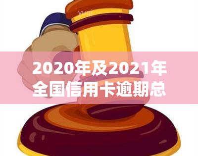 2020年及2021年全国信用卡逾期总金额、逾期率与人数统计