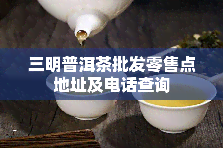 三明普洱茶批发零售点地址及电话查询