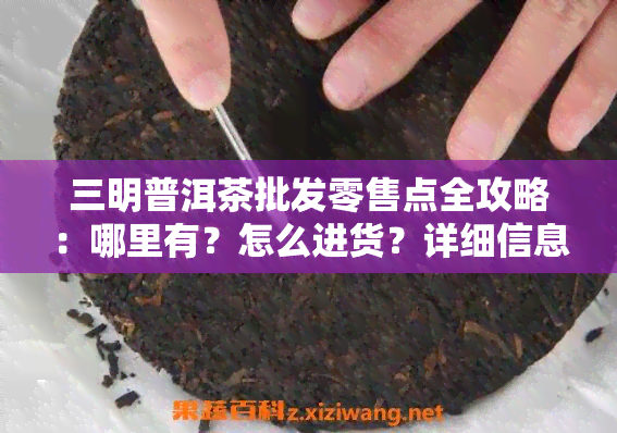 三明普洱茶批发零售点全攻略：哪里有？怎么进货？详细信息一网打尽！