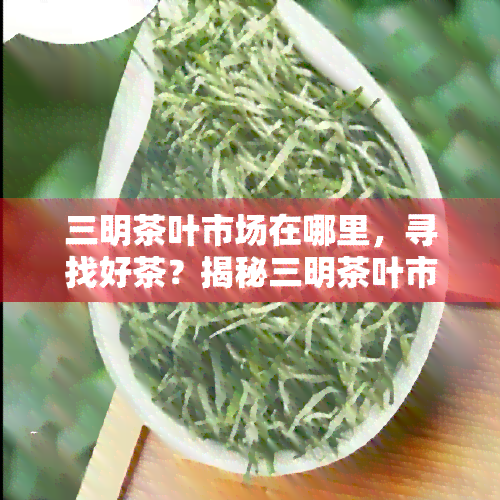 三明茶叶市场在哪里，寻找好茶？揭秘三明茶叶市场的地址！