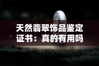 天然翡翠饰品鉴定证书：真的有用吗？种类、价格与结果如何辨别真伪？