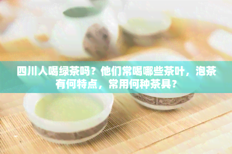 四川人喝绿茶吗？他们常喝哪些茶叶，泡茶有何特点，常用何种茶具？