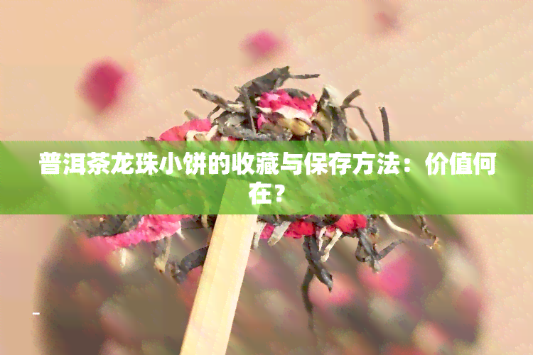 普洱茶龙珠小饼的收藏与保存方法：价值何在？