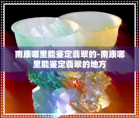 南康哪里能鉴定翡翠的-南康哪里能鉴定翡翠的地方