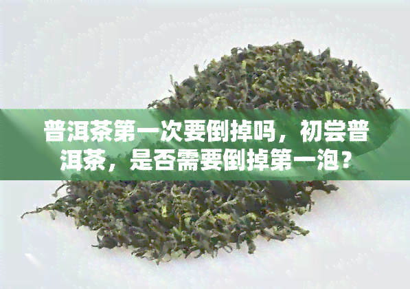 普洱茶之一次要倒掉吗，初尝普洱茶，是否需要倒掉之一泡？