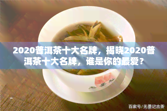 2020普洱茶十大名牌，揭晓2020普洱茶十大名牌，谁是你的更爱？