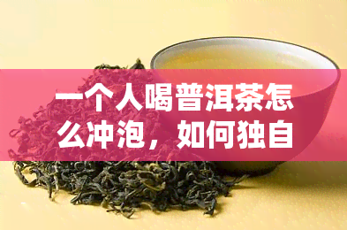 一个人喝普洱茶怎么冲泡，如何独自冲泡普洱茶？教你一人饮茶的正确方法