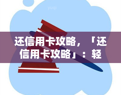 还信用卡攻略，「还信用卡攻略」：轻松掌握还款技巧，避免逾期罚款