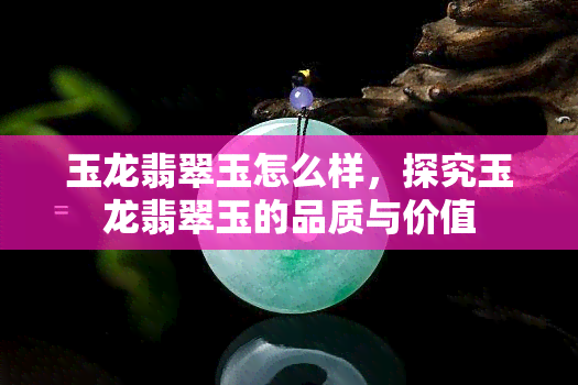 玉龙翡翠玉怎么样，探究玉龙翡翠玉的品质与价值