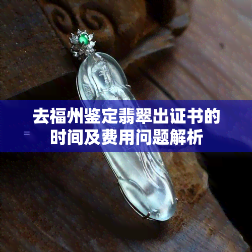 去福州鉴定翡翠出证书的时间及费用问题解析