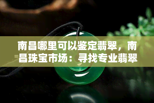 南昌哪里可以鉴定翡翠，南昌珠宝市场：寻找专业翡翠鉴定机构的指南