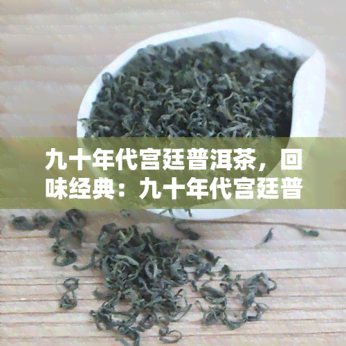 九十年代宫廷普洱茶，回味经典：九十年代宫廷普洱茶的魅力与故事